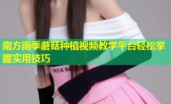 南方雨季蘑菇种植视频教学平台轻松掌握实用技巧