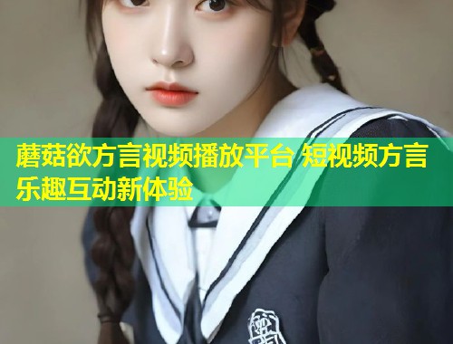 蘑菇欲方言视频播放平台 短视频方言乐趣互动新体验  第1张
