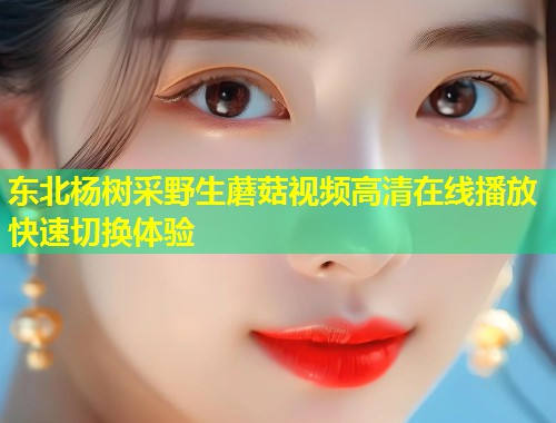 东北杨树采野生蘑菇视频高清在线播放快速切换体验  第1张