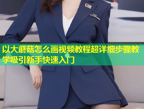 以大蘑菇怎么画视频教程超详细步骤教学吸引新手快速入门  第1张
