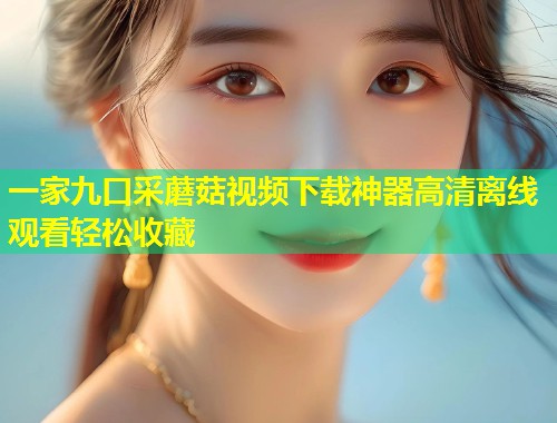 一家九口采蘑菇视频下载神器高清离线观看轻松收藏  第1张