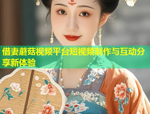 借妻蘑菇视频平台短视频制作与互动分享新体验  第1张