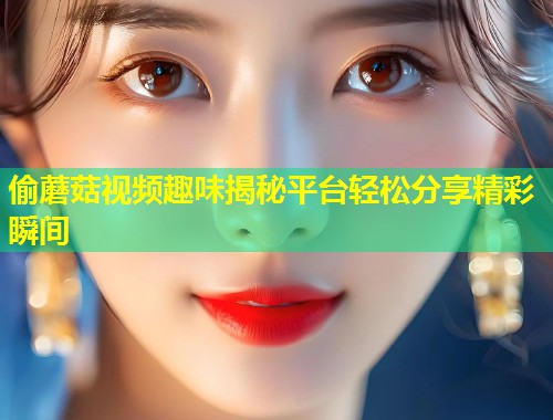 偷蘑菇视频趣味揭秘平台轻松分享精彩瞬间  第1张
