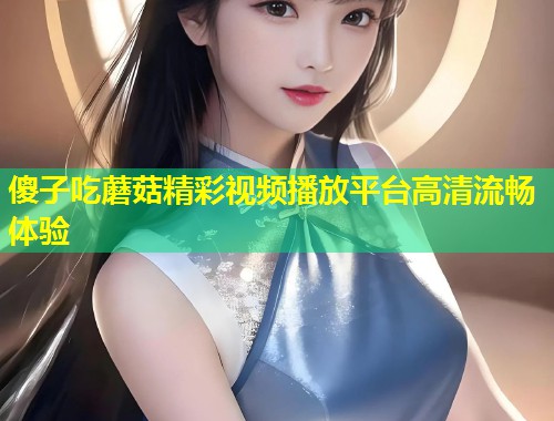 傻子吃蘑菇精彩视频播放平台高清流畅体验  第2张