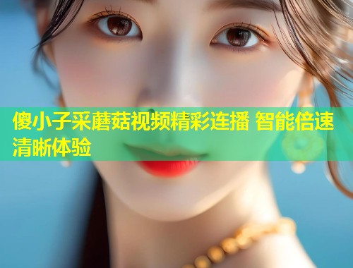 傻小子采蘑菇视频精彩连播 智能倍速清晰体验  第1张