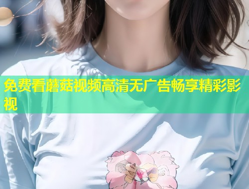 免费看蘑菇视频高清无广告畅享精彩影视  第1张