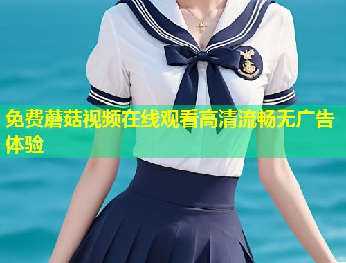 免费蘑菇视频在线观看高清流畅无广告体验  第1张