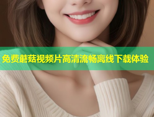 免费蘑菇视频片高清流畅离线下载体验  第2张