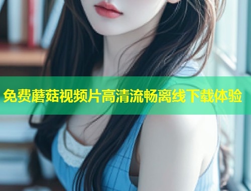 免费蘑菇视频片高清流畅离线下载体验  第1张