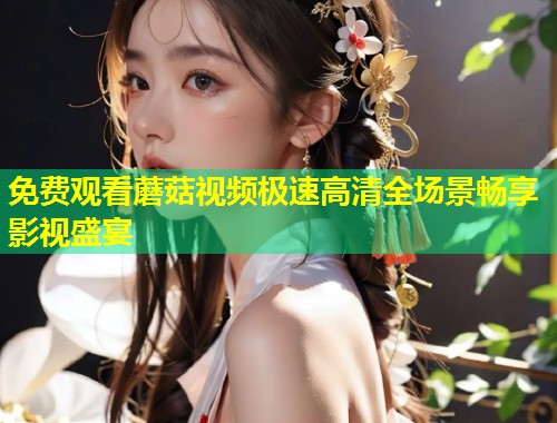 免费观看蘑菇视频极速高清全场景畅享影视盛宴  第1张