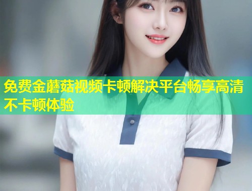免费金蘑菇视频卡顿解决平台畅享高清不卡顿体验  第1张