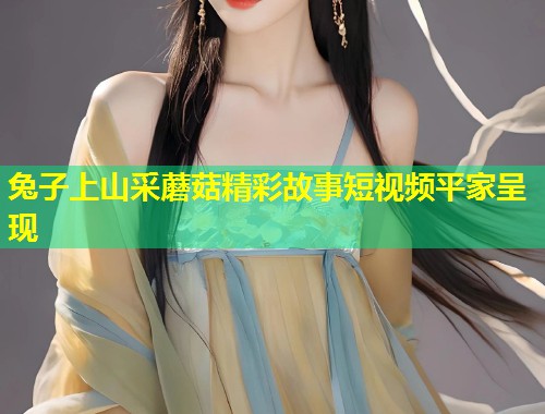 兔子上山采蘑菇精彩故事短视频平家呈现  第1张