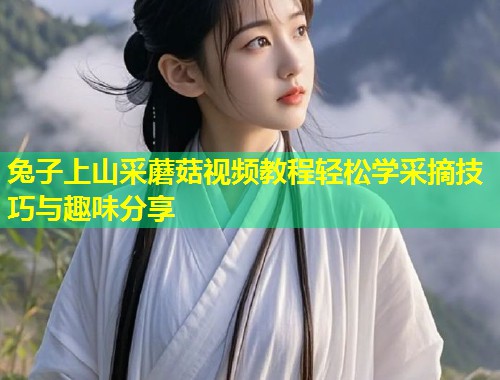 兔子上山采蘑菇视频教程轻松学采摘技巧与趣味分享  第1张