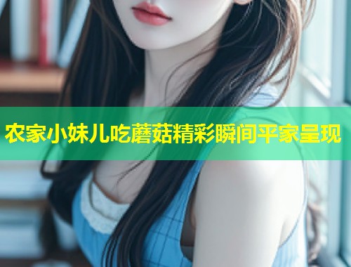 农家小妹儿吃蘑菇精彩瞬间平家呈现  第1张