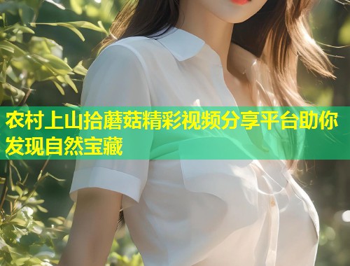 农村上山拾蘑菇精彩视频分享平台助你发现自然宝藏  第1张