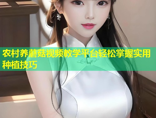 农村养蘑菇视频教学平台轻松掌握实用种植技巧  第1张