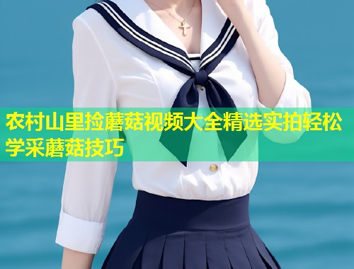 农村山里捡蘑菇视频大全精选实拍轻松学采蘑菇技巧  第1张
