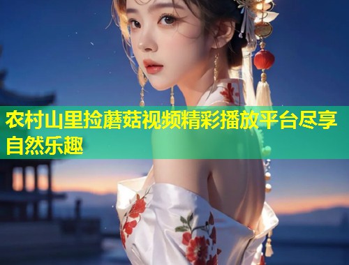 农村山里捡蘑菇视频精彩播放平台尽享自然乐趣  第1张