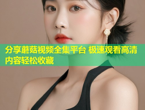 分享蘑菇视频全集平台 极速观看高清内容轻松收藏  第2张