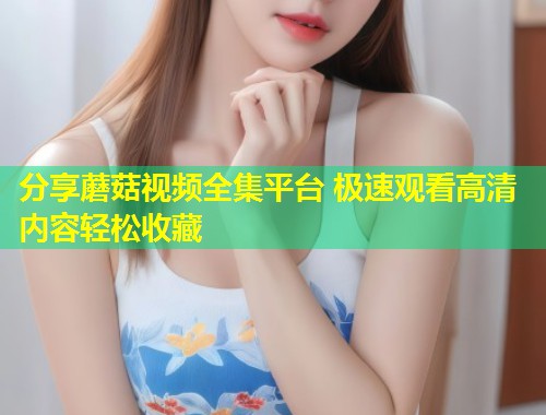 分享蘑菇视频全集平台 极速观看高清内容轻松收藏  第1张
