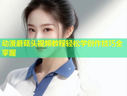 动漫蘑菇头视频教程轻松学创作技巧全掌握  第1张