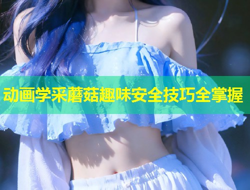 动画学采蘑菇趣味安全技巧全掌握  第1张