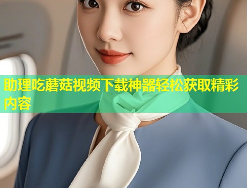 助理吃蘑菇视频下载神器轻松获取精彩内容  第1张