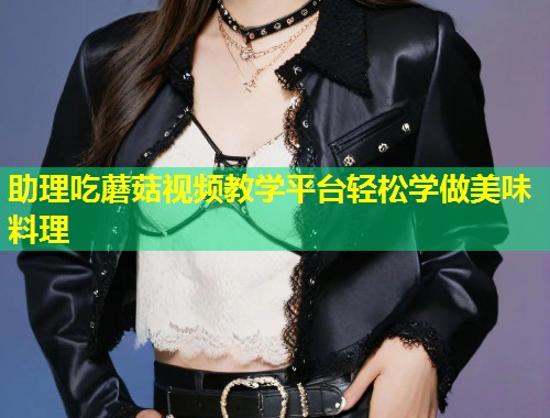 助理吃蘑菇视频教学平台轻松学做美味料理  第1张