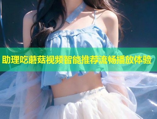 助理吃蘑菇视频智能推荐流畅播放体验  第1张