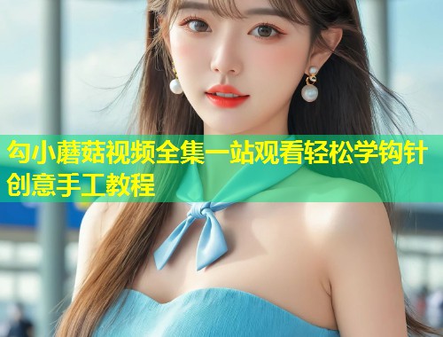 勾小蘑菇视频全集一站观看轻松学钩针创意手工教程  第1张