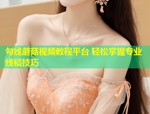 勾线蘑菇视频教程平台 轻松掌握专业线稿技巧  第2张