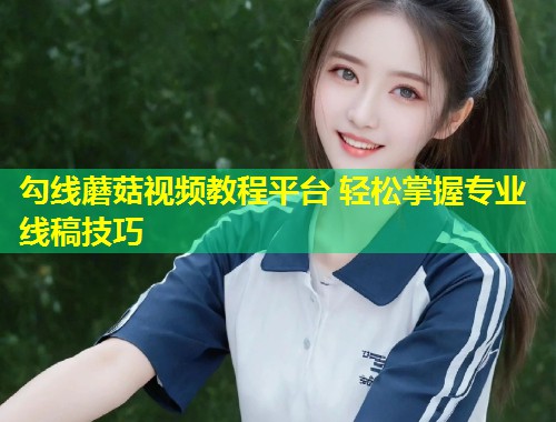 勾线蘑菇视频教程平台 轻松掌握专业线稿技巧  第1张