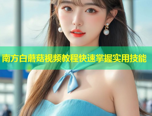 南方白蘑菇视频教程快速掌握实用技能  第1张
