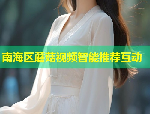 南海区蘑菇视频智能推荐互动  第1张