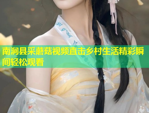 南涧县采蘑菇视频直击乡村生活精彩瞬间轻松观看  第2张