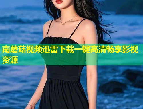 南蘑菇视频迅雷下载一键高清畅享影视资源  第1张