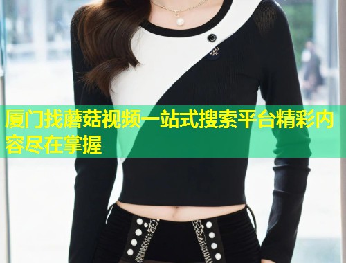 厦门找蘑菇视频一站式搜索平台精彩内容尽在掌握  第1张