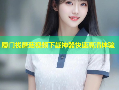 厦门找蘑菇视频下载神器快速高清体验  第1张