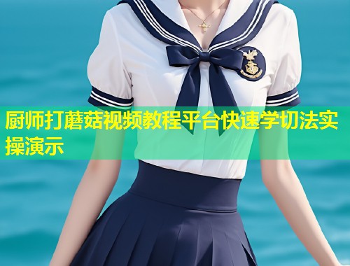 厨师打蘑菇视频教程平台快速学切法实操演示  第1张