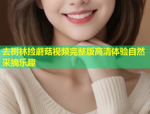 去树林捡蘑菇视频完整版高清体验自然采摘乐趣  第1张
