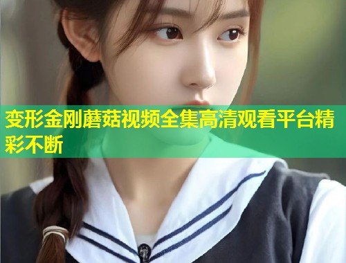 变形金刚蘑菇视频全集高清观看平台精彩不断  第1张