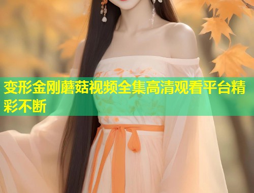 变形金刚蘑菇视频全集高清观看平台精彩不断  第2张