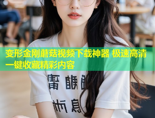 变形金刚蘑菇视频下载神器 极速高清一键收藏精彩内容  第1张