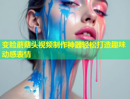 变脸蘑菇头视频制作神器轻松打造趣味动感表情  第1张