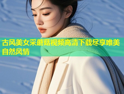 古风美女采蘑菇视频高清下载尽享唯美自然风情  第1张