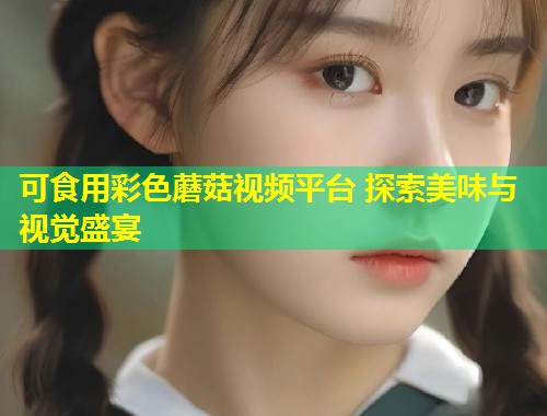 可食用彩色蘑菇视频平台 探索美味与视觉盛宴  第1张