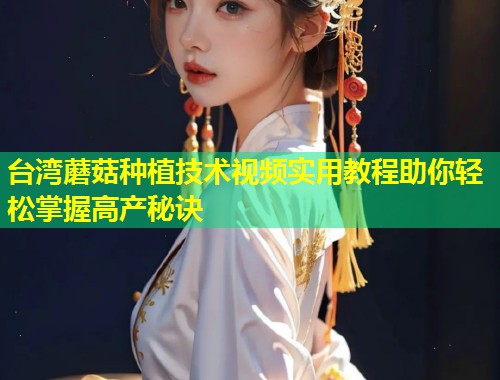台湾蘑菇种植技术视频实用教程助你轻松掌握高产秘诀  第2张