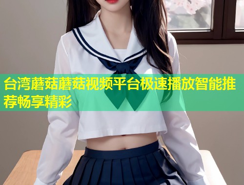 台湾蘑菇蘑菇视频平台极速播放智能推荐畅享精彩  第1张