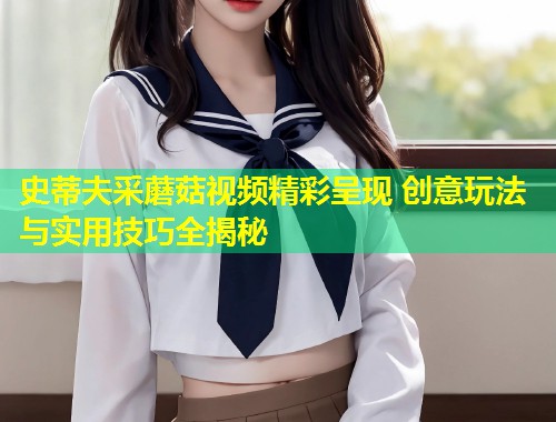 史蒂夫采蘑菇视频精彩呈现 创意玩法与实用技巧全揭秘  第1张