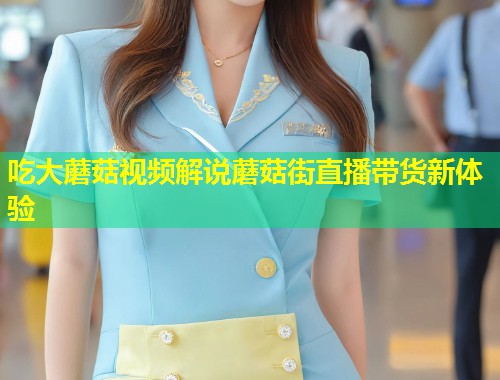 吃大蘑菇视频解说蘑菇街直播带货新体验  第1张